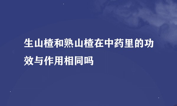 生山楂和熟山楂在中药里的功效与作用相同吗