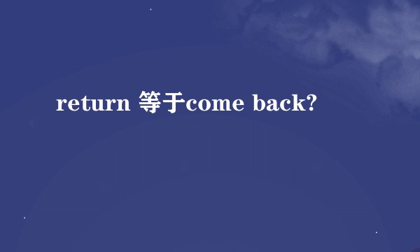 return 等于come back?