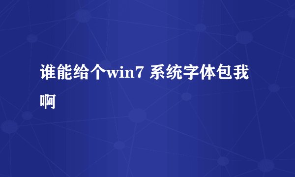 谁能给个win7 系统字体包我啊