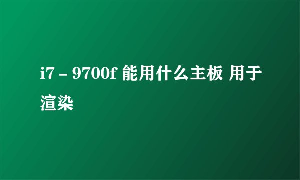 i7－9700f 能用什么主板 用于渲染
