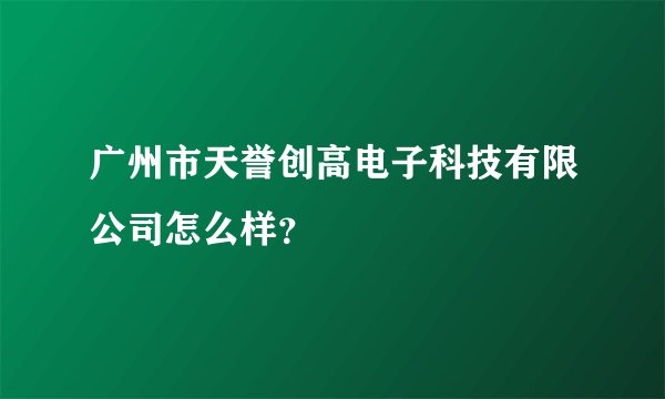 广州市天誉创高电子科技有限公司怎么样？