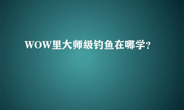 WOW里大师级钓鱼在哪学？