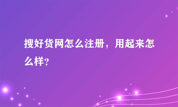搜好货网怎么注册，用起来怎么样？