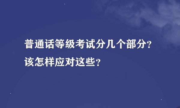普通话等级考试分几个部分？该怎样应对这些？