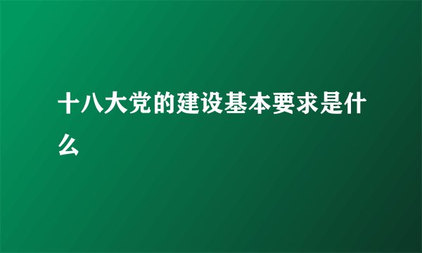 十八大党的建设基本要求是什么