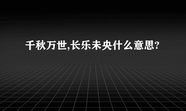 千秋万世,长乐未央什么意思?