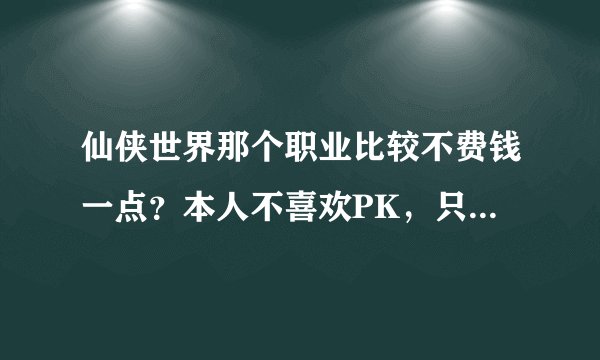 仙侠世界那个职业比较不费钱一点？本人不喜欢PK，只喜欢做做任务打打怪下下FB选哪个职业好点？奶就不用了