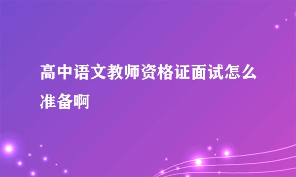 高中语文教师资格证面试怎么准备啊