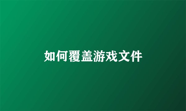 如何覆盖游戏文件