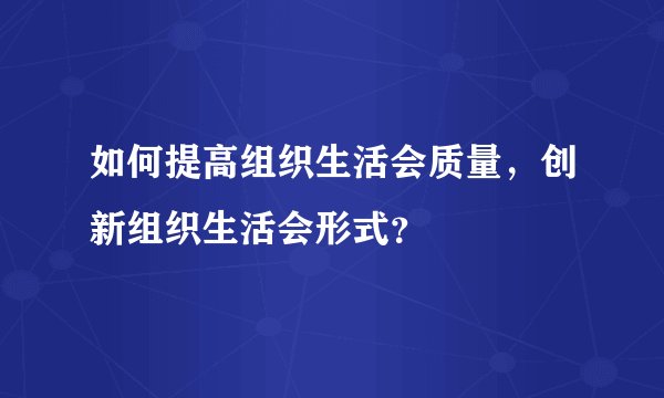 如何提高组织生活会质量，创新组织生活会形式？