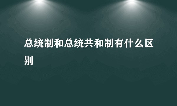 总统制和总统共和制有什么区别