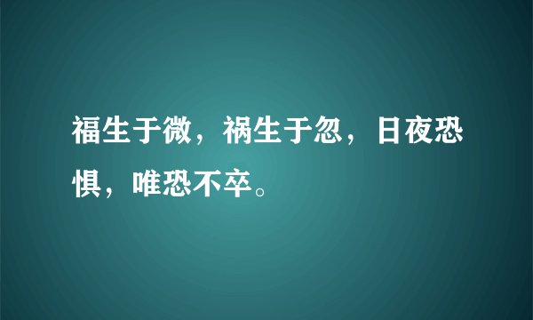 福生于微，祸生于忽，日夜恐惧，唯恐不卒。