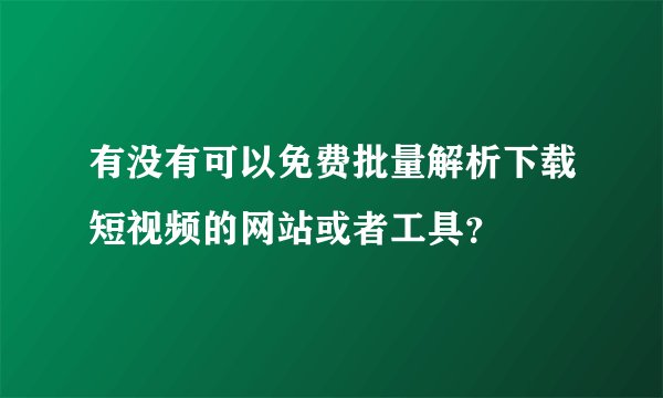 有没有可以免费批量解析下载短视频的网站或者工具？