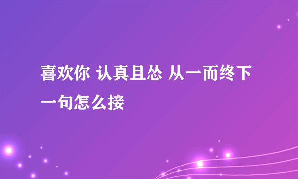 喜欢你 认真且怂 从一而终下一句怎么接