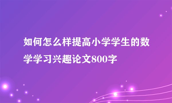 如何怎么样提高小学学生的数学学习兴趣论文800字