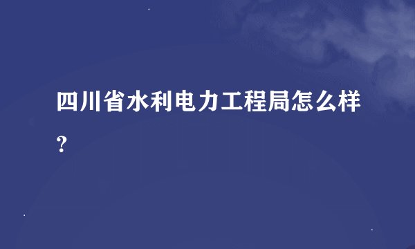 四川省水利电力工程局怎么样？