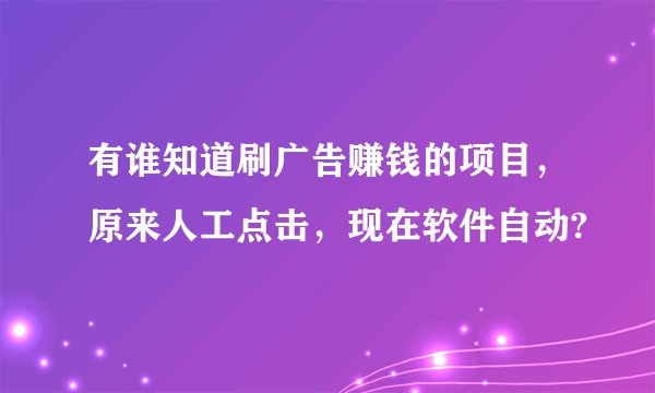 有谁知道刷广告赚钱的项目，原来人工点击，现在软件自动?