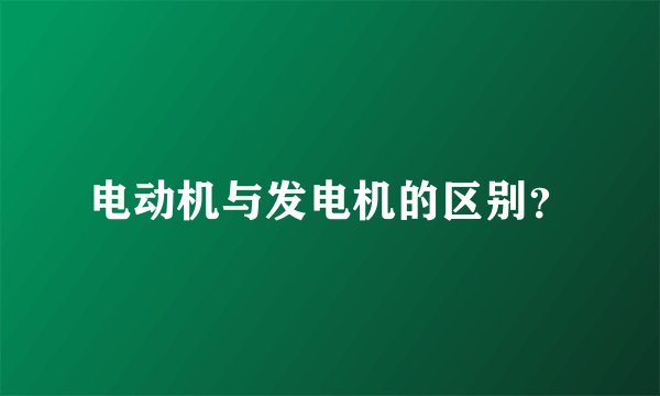 电动机与发电机的区别？