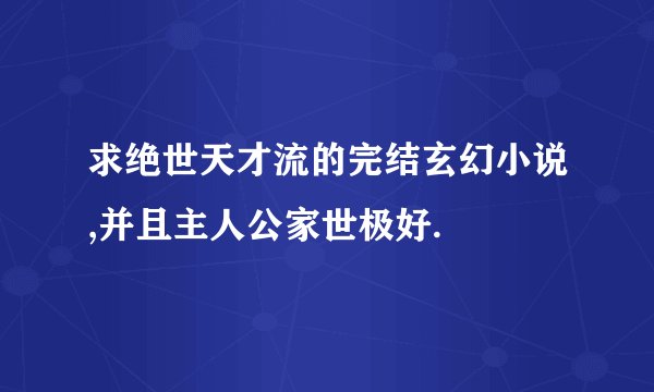 求绝世天才流的完结玄幻小说,并且主人公家世极好.