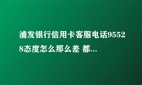 浦发银行信用卡客服电话95528态度怎么那么差 都tm是更年期妇女吗
