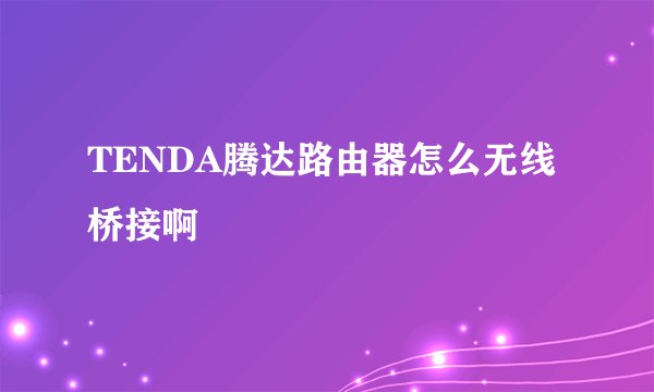TENDA腾达路由器怎么无线桥接啊