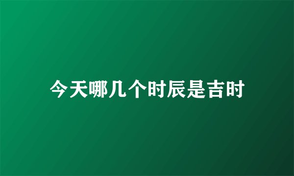 今天哪几个时辰是吉时