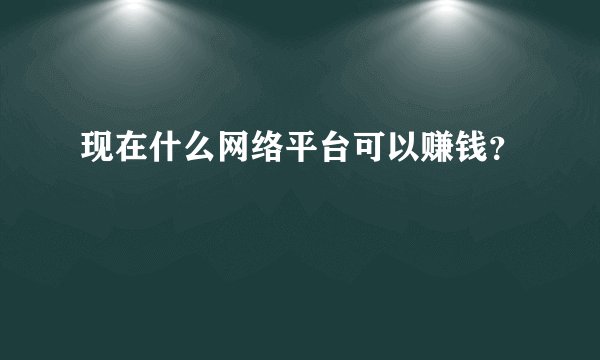 现在什么网络平台可以赚钱？