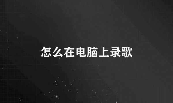 怎么在电脑上录歌