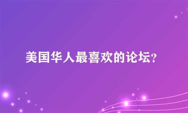 美国华人最喜欢的论坛？