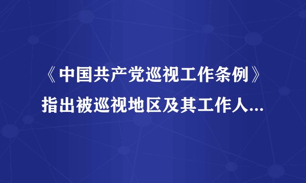 《中国共产党巡视工作条例》指出被巡视地区及其工作人员出现哪些情形的，应