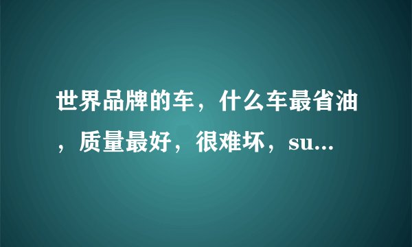 世界品牌的车，什么车最省油，质量最好，很难坏，suv的车好还是轿车好