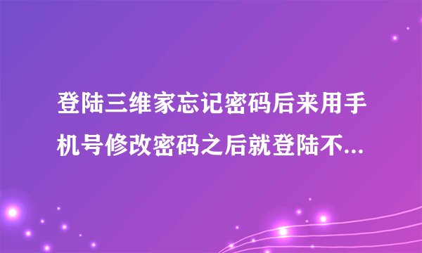 登陆三维家忘记密码后来用手机号修改密码之后就登陆不了，是什么问题呢。一直改都还是密码错误，怎么办。
