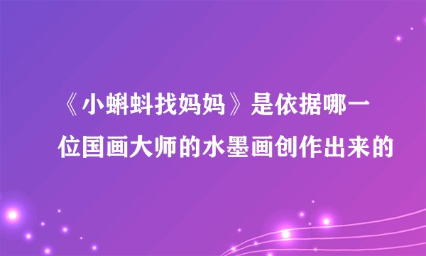 《小蝌蚪找妈妈》是依据哪一位国画大师的水墨画创作出来的