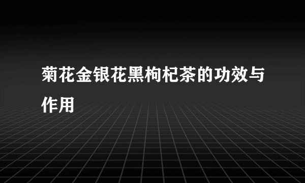 菊花金银花黑枸杞茶的功效与作用