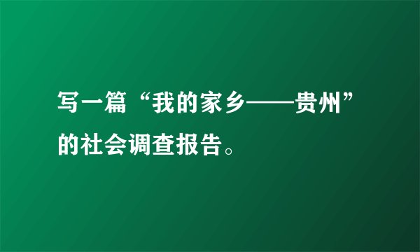写一篇“我的家乡——贵州”的社会调查报告。