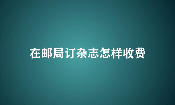 在邮局订杂志怎样收费