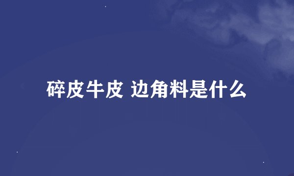 碎皮牛皮 边角料是什么