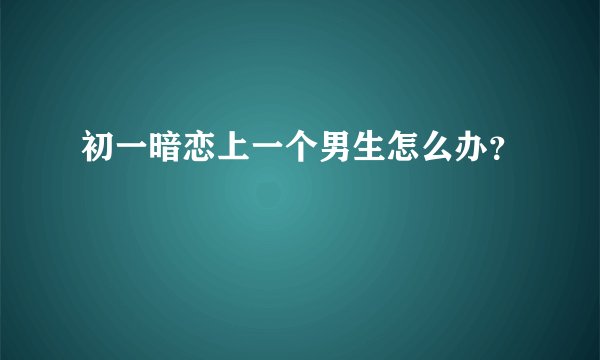 初一暗恋上一个男生怎么办？