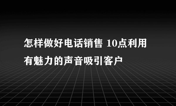 怎样做好电话销售 10点利用有魅力的声音吸引客户