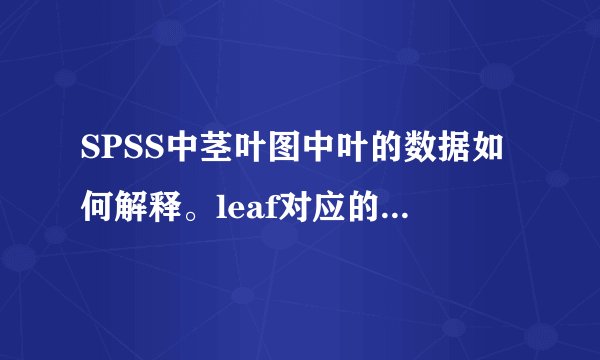 SPSS中茎叶图中叶的数据如何解释。leaf对应的数据和frequency对应的数据有什么关系呢，请老师指教额