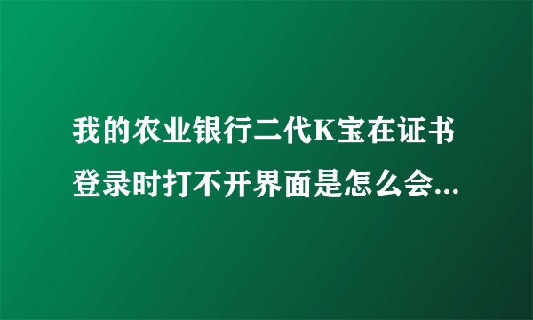 我的农业银行二代K宝在证书登录时打不开界面是怎么会事，要是不插K宝，证书登录能打开，插了就打不开了