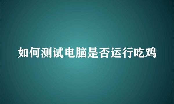 如何测试电脑是否运行吃鸡
