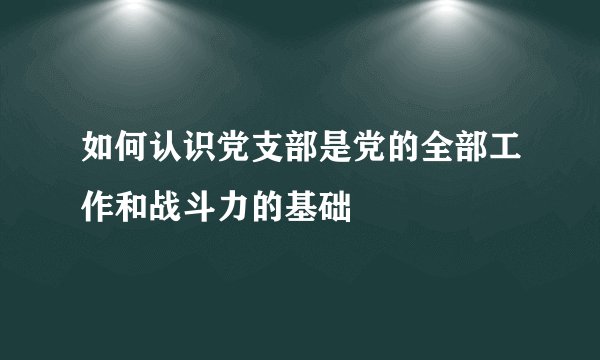如何认识党支部是党的全部工作和战斗力的基础