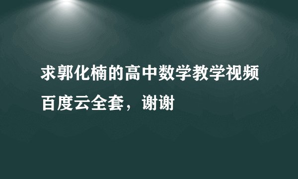 求郭化楠的高中数学教学视频百度云全套，谢谢