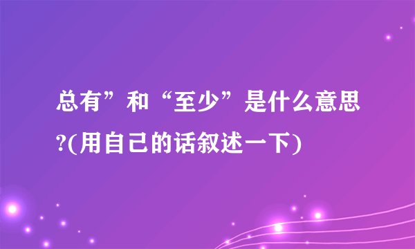 总有”和“至少”是什么意思?(用自己的话叙述一下)