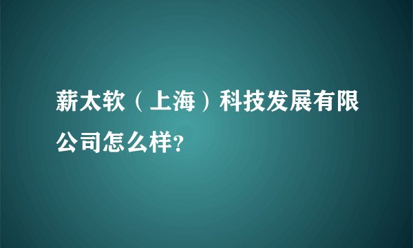 薪太软（上海）科技发展有限公司怎么样？