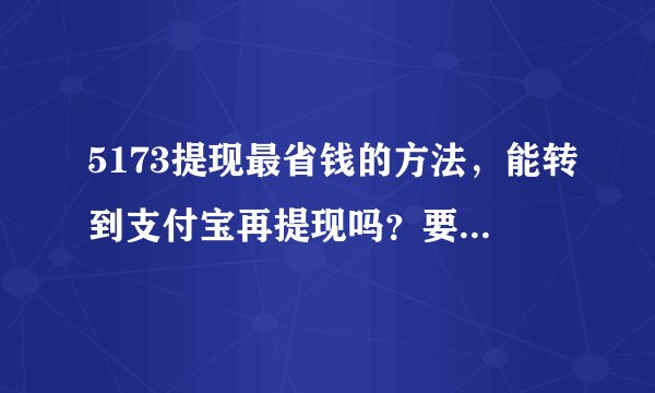 5173提现最省钱的方法，能转到支付宝再提现吗？要手续费吗？