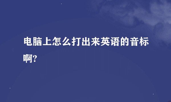 电脑上怎么打出来英语的音标啊?