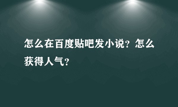 怎么在百度贴吧发小说？怎么获得人气？
