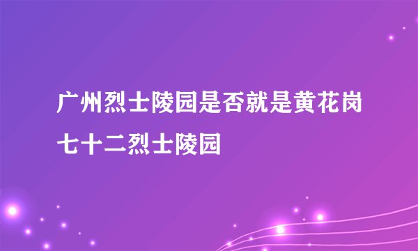 广州烈士陵园是否就是黄花岗七十二烈士陵园